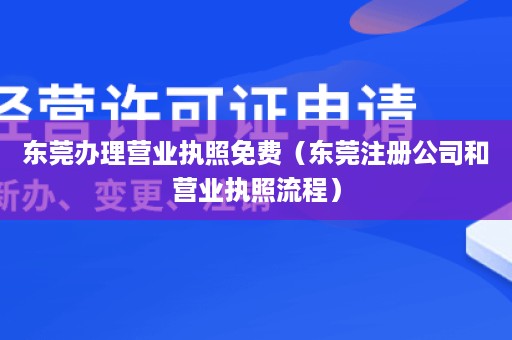 东莞办理营业执照免费（东莞注册公司和营业执照流程）