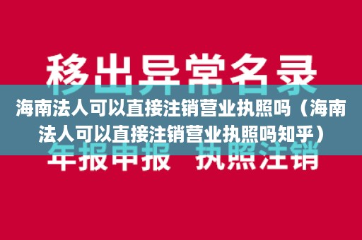 海南法人可以直接注销营业执照吗（海南法人可以直接注销营业执照吗知乎）