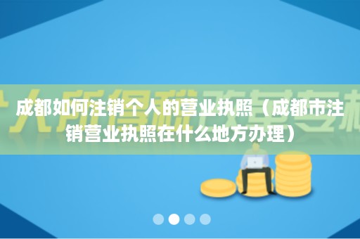 成都如何注销个人的营业执照（成都市注销营业执照在什么地方办理）