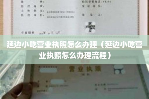 延边小吃营业执照怎么办理（延边小吃营业执照怎么办理流程）