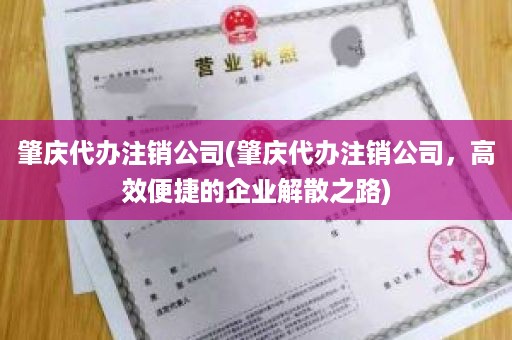 肇庆代办注销公司(肇庆代办注销公司，高效便捷的企业解散之路)