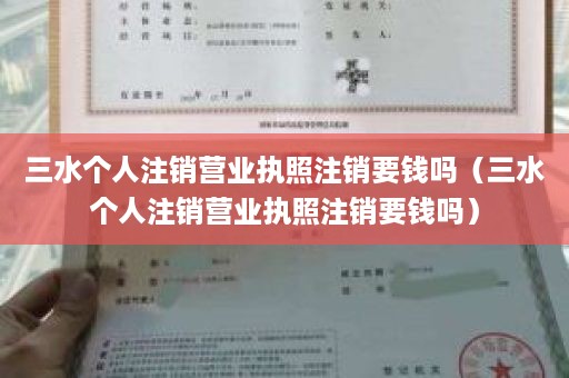 三水个人注销营业执照注销要钱吗（三水个人注销营业执照注销要钱吗）