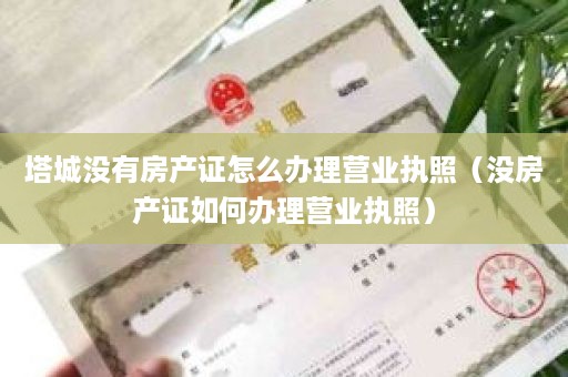 塔城没有房产证怎么办理营业执照（没房产证如何办理营业执照）