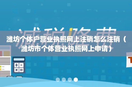 潍坊个体户营业执照网上注销怎么注销（潍坊市个体营业执照网上申请）