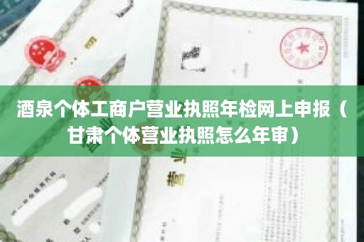 酒泉个体工商户营业执照年检网上申报（甘肃个体营业执照怎么年审）