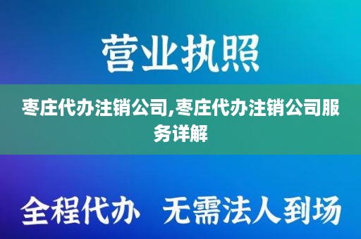 枣庄代办注销公司,枣庄代办注销公司服务详解