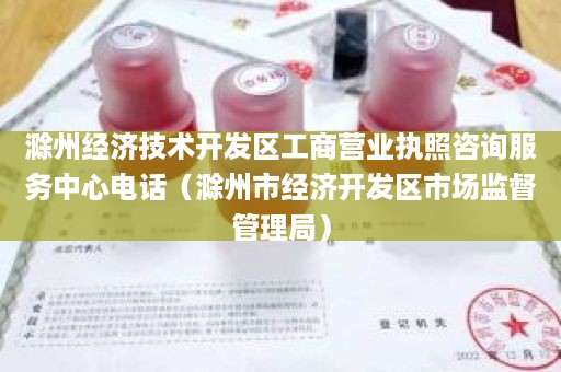 滁州经济技术开发区工商营业执照咨询服务中心电话（滁州市经济开发区市场监督管理局）