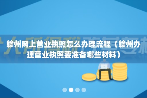 赣州网上营业执照怎么办理流程（赣州办理营业执照要准备哪些材料）