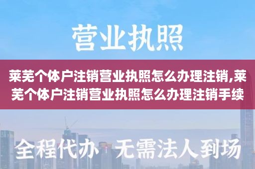 莱芜个体户注销营业执照怎么办理注销,莱芜个体户注销营业执照怎么办理注销手续