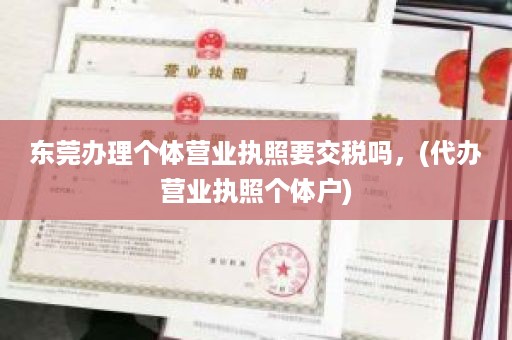 东莞办理个体营业执照要交税吗，(代办营业执照个体户)