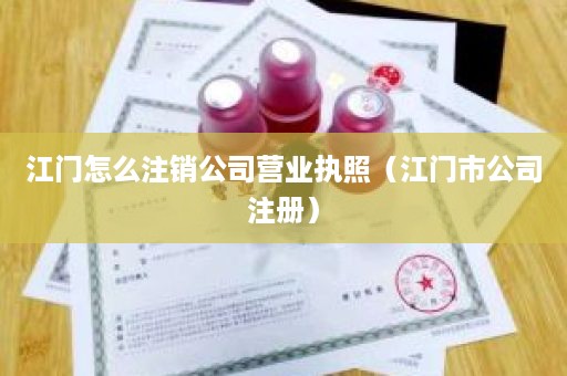 江门怎么注销公司营业执照（江门市公司注册）