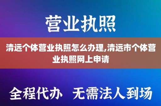 清远个体营业执照怎么办理,清远市个体营业执照网上申请