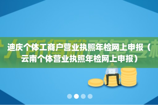 迪庆个体工商户营业执照年检网上申报（云南个体营业执照年检网上申报）