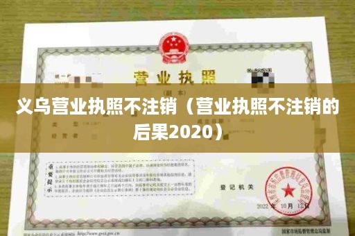 义乌营业执照不注销（营业执照不注销的后果2020）