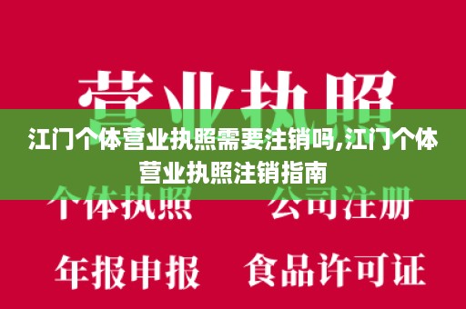 江门个体营业执照需要注销吗,江门个体营业执照注销指南