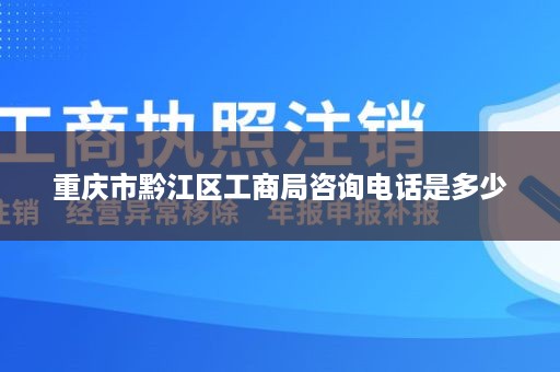 重庆市黔江区工商局咨询电话是多少