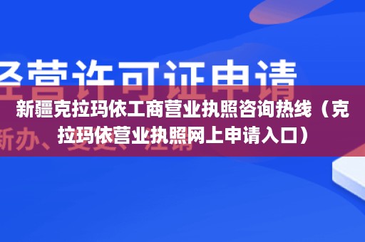 新疆克拉玛依工商营业执照咨询热线（克拉玛依营业执照网上申请入口）