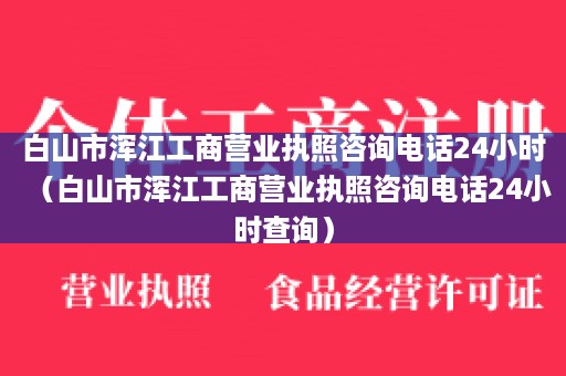 白山市浑江工商营业执照咨询电话24小时（白山市浑江工商营业执照咨询电话24小时查询）