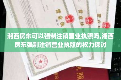 湘西房东可以强制注销营业执照吗,湘西房东强制注销营业执照的权力探讨