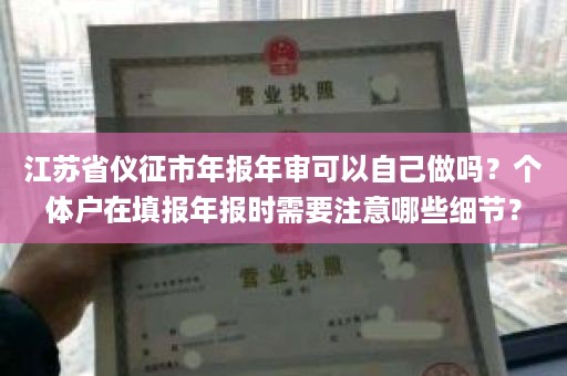 江苏省仪征市年报年审可以自己做吗？个体户在填报年报时需要注意哪些细节？