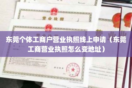 东莞个体工商户营业执照线上申请（东莞工商营业执照怎么变地址）