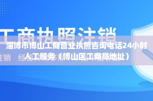 淄博市博山工商营业执照咨询电话24小时人工服务（博山区工商局地址）