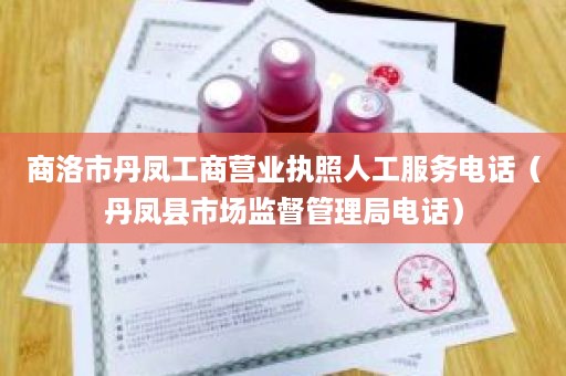 商洛市丹凤工商营业执照人工服务电话（丹凤县市场监督管理局电话）