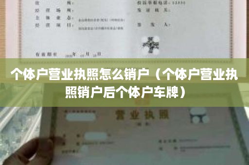 个体户营业执照怎么销户（个体户营业执照销户后个体户车牌）