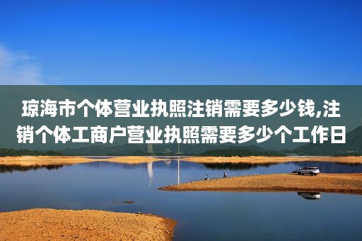 琼海市个体营业执照注销需要多少钱,注销个体工商户营业执照需要多少个工作日