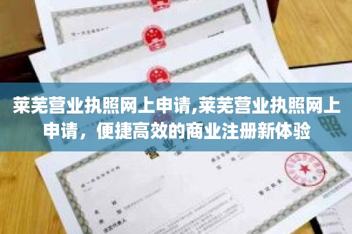 莱芜营业执照网上申请,莱芜营业执照网上申请，便捷高效的商业注册新体验