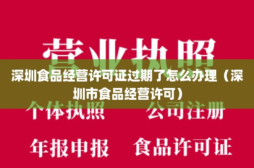 深圳食品经营许可证过期了怎么办理（深圳市食品经营许可）