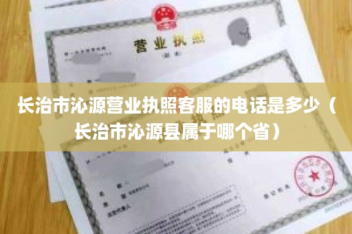 长治市沁源营业执照客服的电话是多少（长治市沁源县属于哪个省）