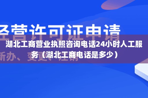 湖北工商营业执照咨询电话24小时人工服务（湖北工商电话是多少）