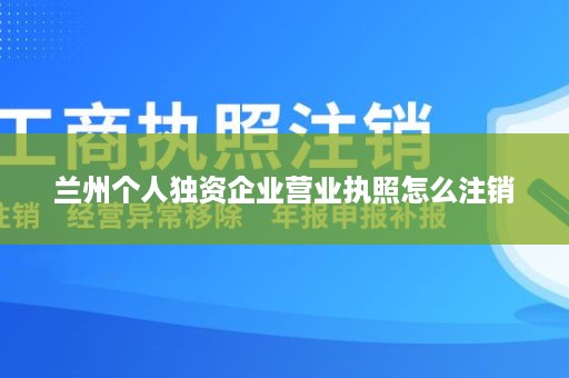 兰州个人独资企业营业执照怎么注销