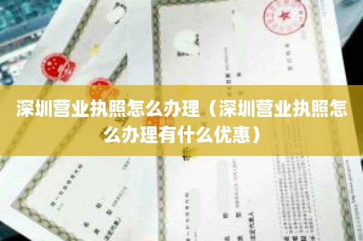 深圳营业执照怎么办理（深圳营业执照怎么办理有什么优惠）