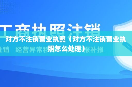 对方不注销营业执照（对方不注销营业执照怎么处理）