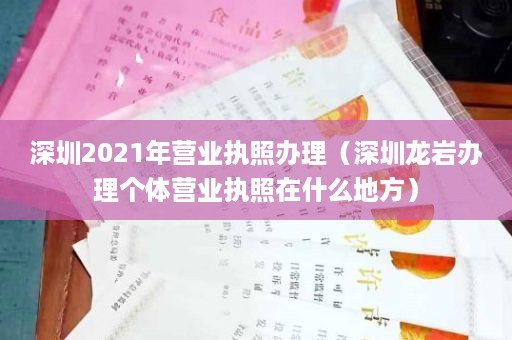 深圳2021年营业执照办理（深圳龙岩办理个体营业执照在什么地方）