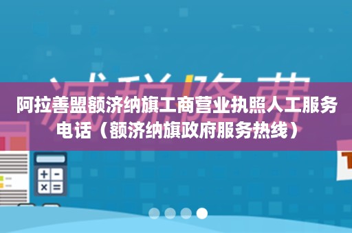 阿拉善盟额济纳旗工商营业执照人工服务电话（额济纳旗政府服务热线）