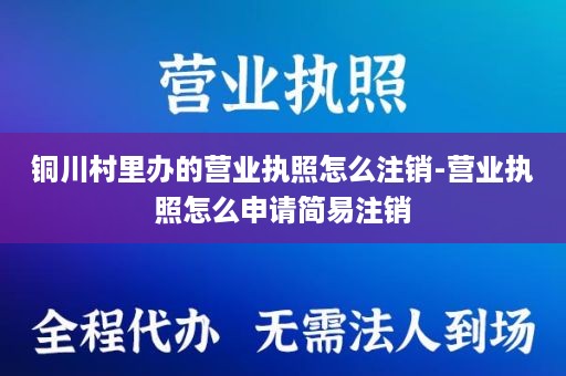 铜川村里办的营业执照怎么注销-营业执照怎么申请简易注销