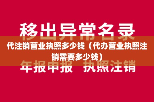 代注销营业执照多少钱（代办营业执照注销需要多少钱）