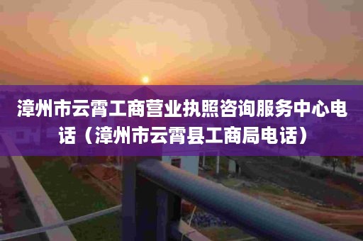 漳州市云霄工商营业执照咨询服务中心电话（漳州市云霄县工商局电话）