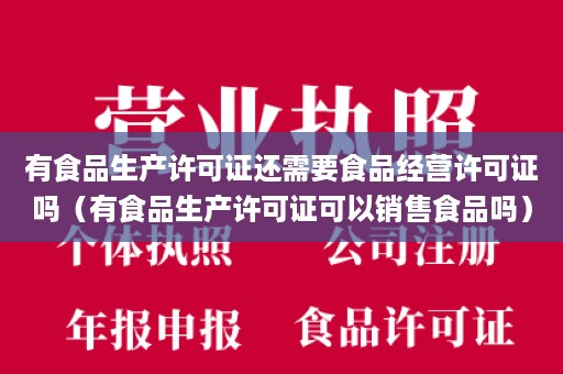 有食品生产许可证还需要食品经营许可证吗（有食品生产许可证可以销售食品吗）