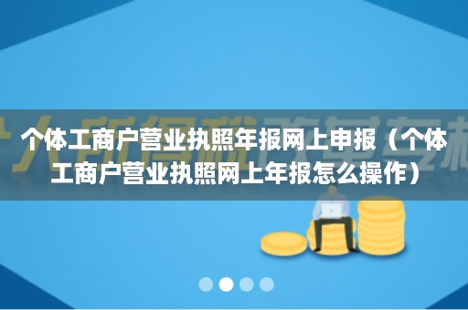 个体工商户营业执照年报网上申报（个体工商户营业执照网上年报怎么操作）