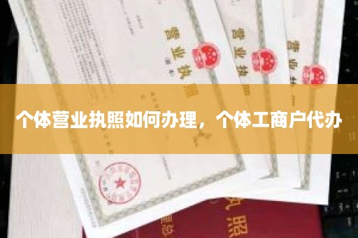 个体营业执照如何办理，个体工商户代办