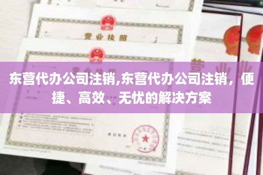 东营代办公司注销,东营代办公司注销，便捷、高效、无忧的解决方案