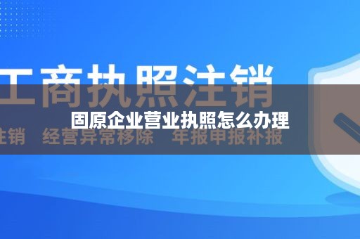 固原企业营业执照怎么办理