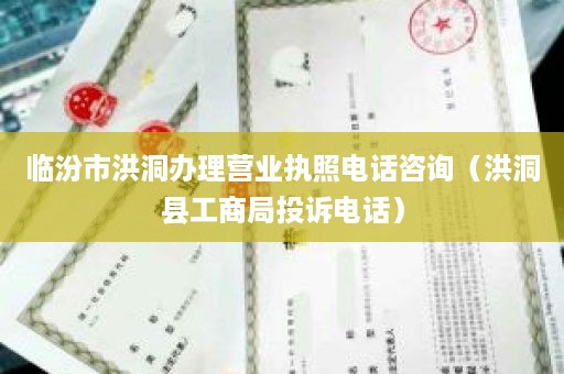 临汾市洪洞办理营业执照电话咨询（洪洞县工商局投诉电话）