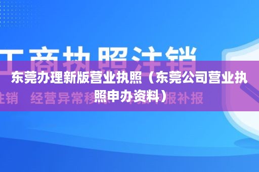 东莞办理新版营业执照（东莞公司营业执照申办资料）