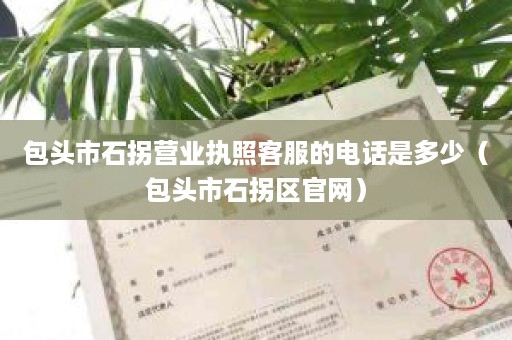 包头市石拐营业执照客服的电话是多少（包头市石拐区官网）