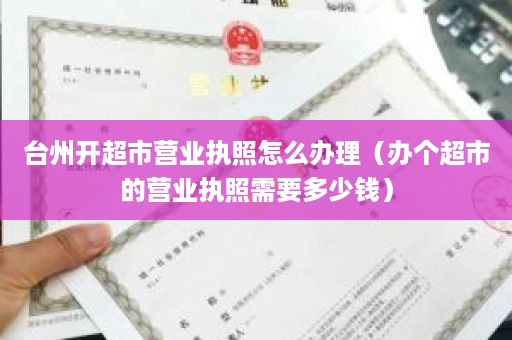 台州开超市营业执照怎么办理（办个超市的营业执照需要多少钱）